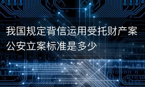 我国规定背信运用受托财产案公安立案标准是多少