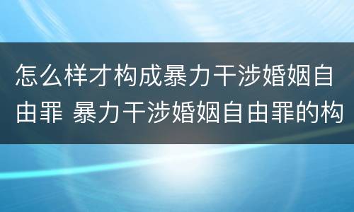 怎么样才构成暴力干涉婚姻自由罪 暴力干涉婚姻自由罪的构成要件