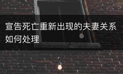 宣告死亡重新出现的夫妻关系如何处理