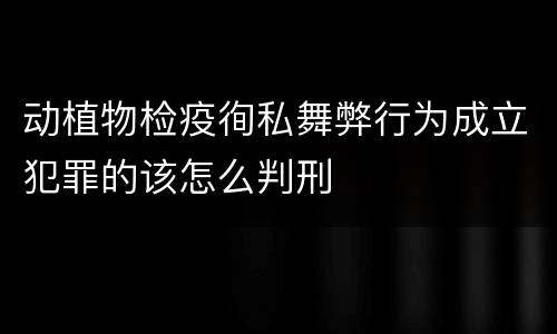 动植物检疫徇私舞弊行为成立犯罪的该怎么判刑