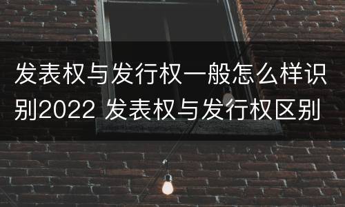 发表权与发行权一般怎么样识别2022 发表权与发行权区别