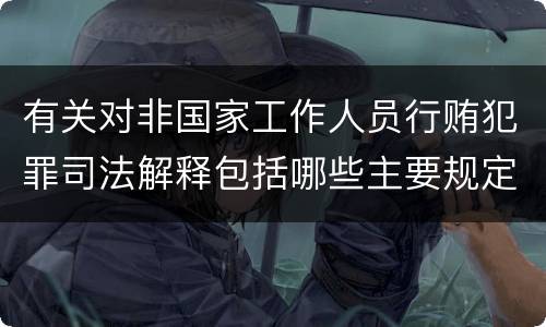 有关对非国家工作人员行贿犯罪司法解释包括哪些主要规定