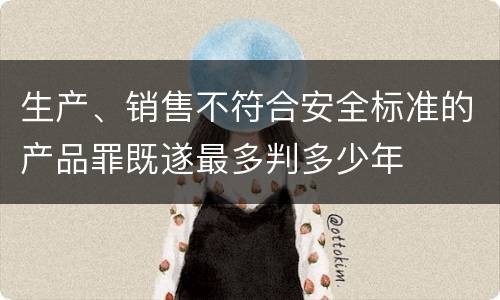 生产、销售不符合安全标准的产品罪既遂最多判多少年