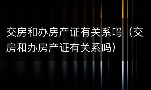交房和办房产证有关系吗（交房和办房产证有关系吗）