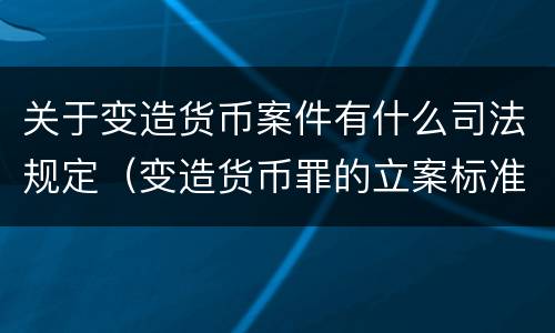 关于变造货币案件有什么司法规定（变造货币罪的立案标准）