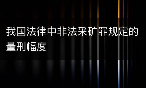 我国法律中非法采矿罪规定的量刑幅度