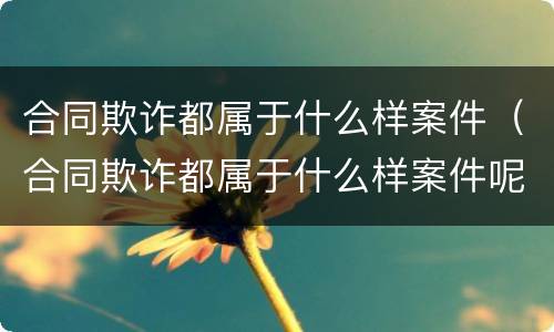 合同欺诈都属于什么样案件（合同欺诈都属于什么样案件呢）