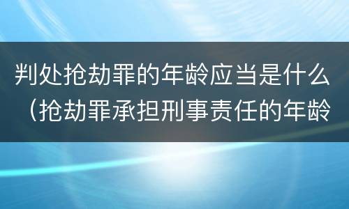 判处抢劫罪的年龄应当是什么（抢劫罪承担刑事责任的年龄是多少岁）