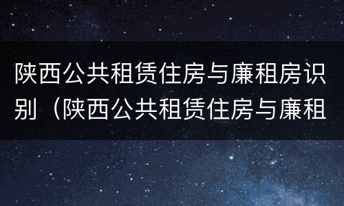 陕西公共租赁住房与廉租房识别（陕西公共租赁住房与廉租房识别方法）