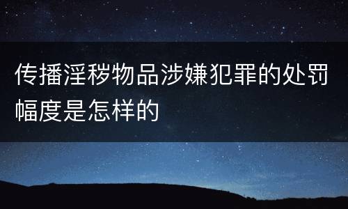 传播淫秽物品涉嫌犯罪的处罚幅度是怎样的