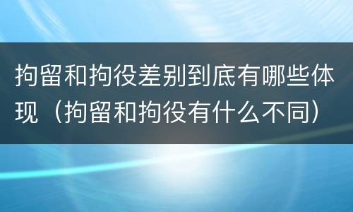 拘留和拘役差别到底有哪些体现（拘留和拘役有什么不同）