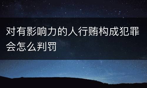 对有影响力的人行贿构成犯罪会怎么判罚