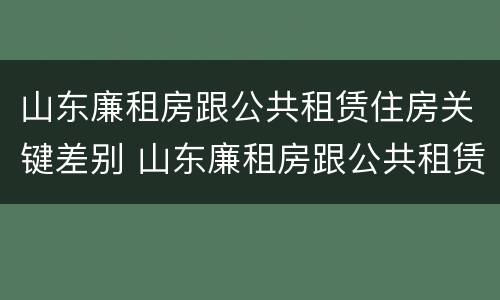 山东廉租房跟公共租赁住房关键差别 山东廉租房跟公共租赁住房关键差别大吗