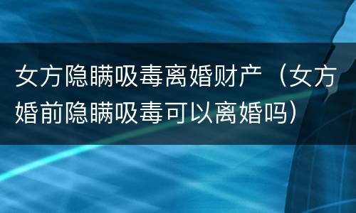 女方隐瞒吸毒离婚财产（女方婚前隐瞒吸毒可以离婚吗）