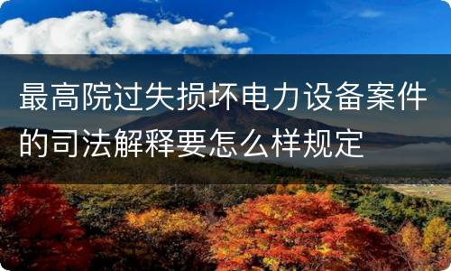 最高院过失损坏电力设备案件的司法解释要怎么样规定