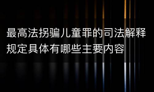 最高法拐骗儿童罪的司法解释规定具体有哪些主要内容