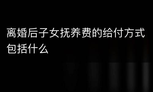 离婚后子女抚养费的给付方式包括什么