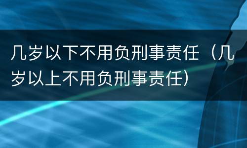 几岁以下不用负刑事责任（几岁以上不用负刑事责任）