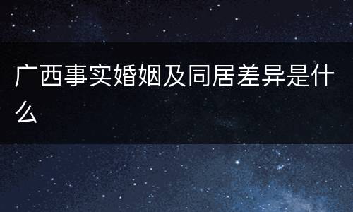 广西事实婚姻及同居差异是什么