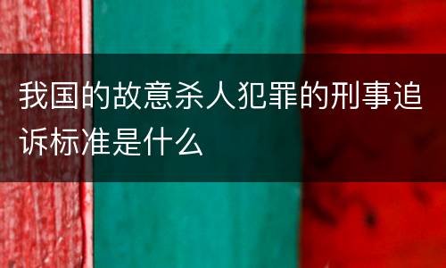 我国的故意杀人犯罪的刑事追诉标准是什么