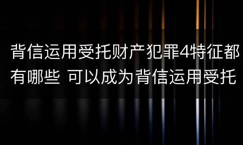 背信运用受托财产犯罪4特征都有哪些 可以成为背信运用受托财产罪犯罪主体的