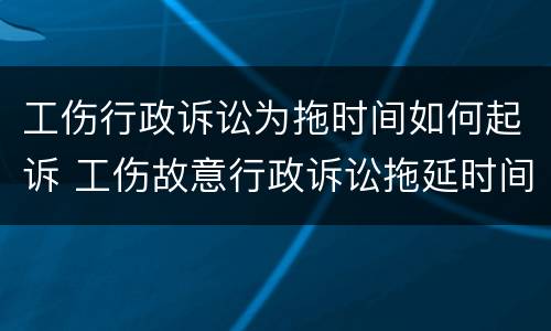工伤行政诉讼为拖时间如何起诉 工伤故意行政诉讼拖延时间怎么办
