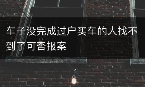 车子没完成过户买车的人找不到了可否报案
