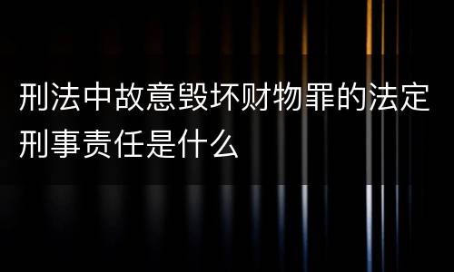 刑法中故意毁坏财物罪的法定刑事责任是什么