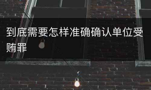 到底需要怎样准确确认单位受贿罪