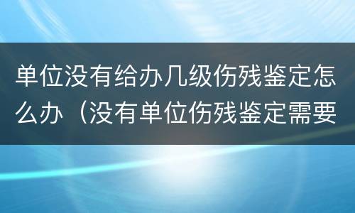 单位没有给办几级伤残鉴定怎么办（没有单位伤残鉴定需要怎么办）