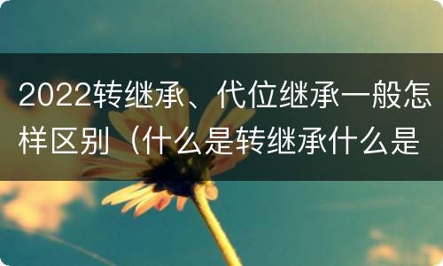 2022转继承、代位继承一般怎样区别（什么是转继承什么是代位继承）