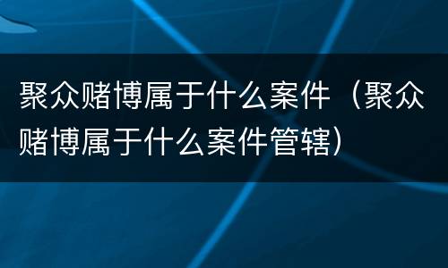 聚众赌博属于什么案件（聚众赌博属于什么案件管辖）