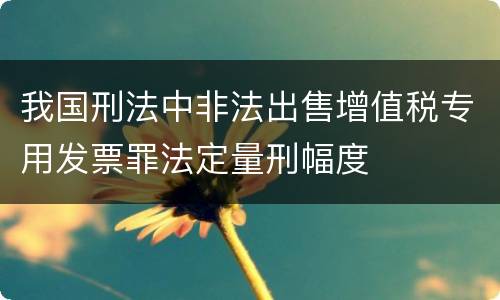 我国刑法中非法出售增值税专用发票罪法定量刑幅度