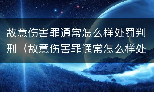 故意伤害罪通常怎么样处罚判刑（故意伤害罪通常怎么样处罚判刑多久）