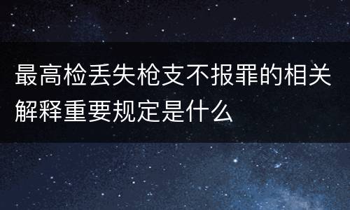 最高检丢失枪支不报罪的相关解释重要规定是什么