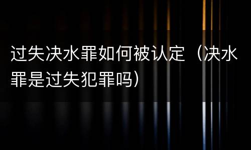 过失决水罪如何被认定（决水罪是过失犯罪吗）