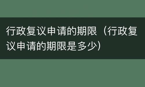 行政复议申请的期限（行政复议申请的期限是多少）