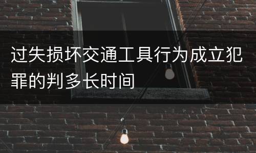 过失损坏交通工具行为成立犯罪的判多长时间