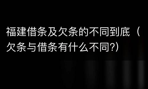 福建借条及欠条的不同到底（欠条与借条有什么不同?）
