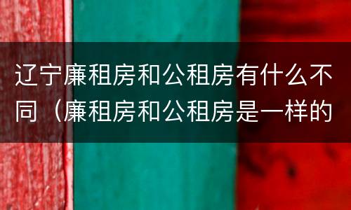 辽宁廉租房和公租房有什么不同（廉租房和公租房是一样的吗）