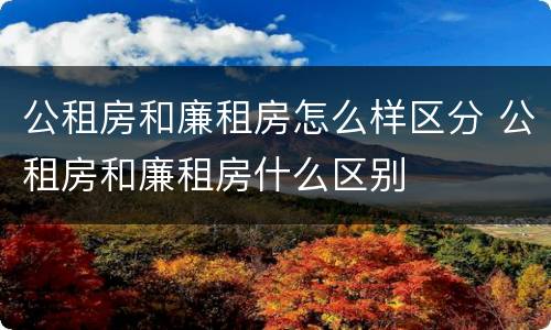 公租房和廉租房怎么样区分 公租房和廉租房什么区别