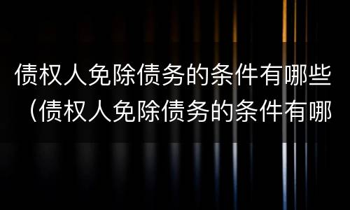 债权人免除债务的条件有哪些（债权人免除债务的条件有哪些情形）