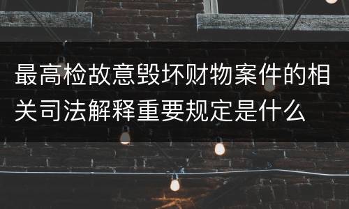 最高检故意毁坏财物案件的相关司法解释重要规定是什么