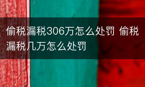 偷税漏税306万怎么处罚 偷税漏税几万怎么处罚