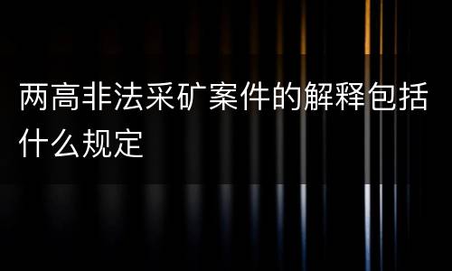 两高非法采矿案件的解释包括什么规定