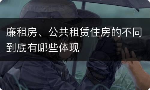 廉租房、公共租赁住房的不同到底有哪些体现