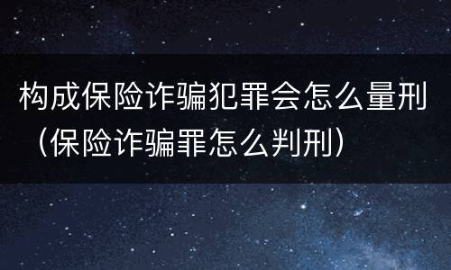 构成保险诈骗犯罪会怎么量刑（保险诈骗罪怎么判刑）