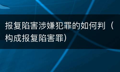 报复陷害涉嫌犯罪的如何判（构成报复陷害罪）