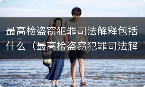 最高检盗窃犯罪司法解释包括什么（最高检盗窃犯罪司法解释包括什么案件）