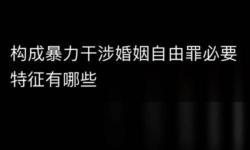 构成暴力干涉婚姻自由罪必要特征有哪些